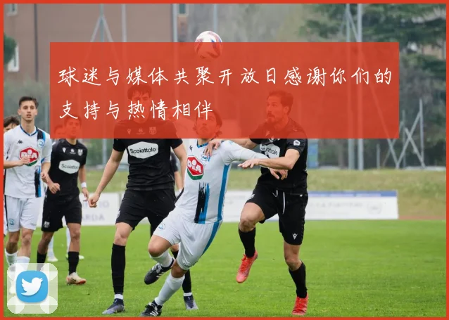 球迷与媒体共聚开放日感谢你们的支持与热情相伴
