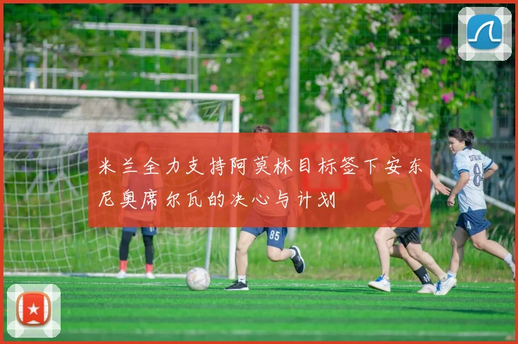 米兰全力支持阿莫林目标签下安东尼奥席尔瓦的决心与计划