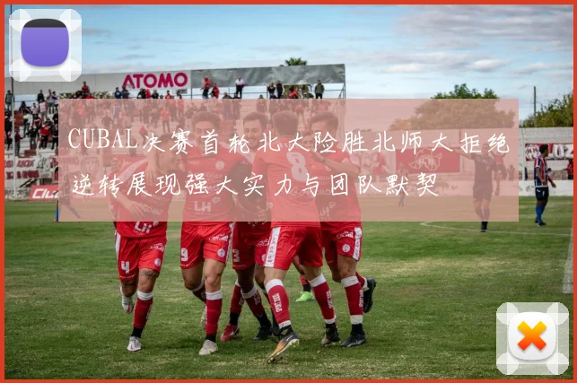 CUBAL决赛首轮北大险胜北师大拒绝逆转展现强大实力与团队默契