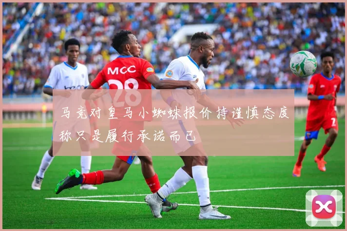 马竞对皇马小蜘蛛报价持谨慎态度称只是履行承诺而已