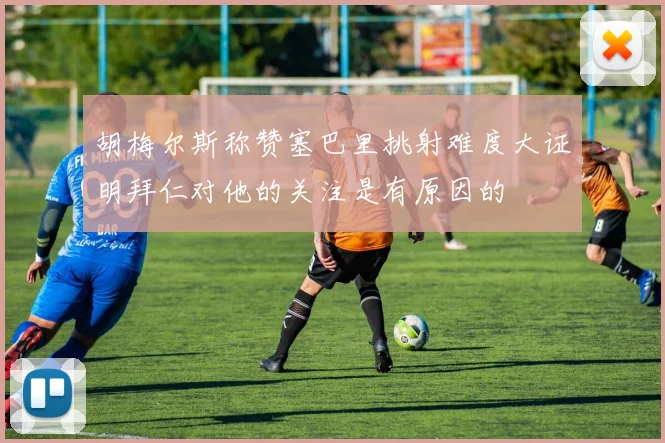 胡梅尔斯称赞塞巴里挑射难度大证明拜仁对他的关注是有原因的