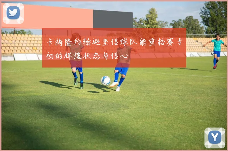 卡梅隆约翰逊坚信球队能重拾赛季初的辉煌状态与信心