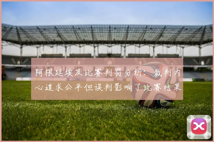阿根廷埃及比赛判罚分析：裁判内心追求公平但误判影响了比赛结果
