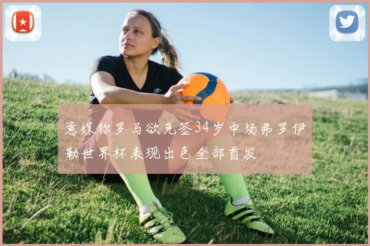 意媒称罗马欲免签34岁中场弗罗伊勒世界杯表现出色全部首发