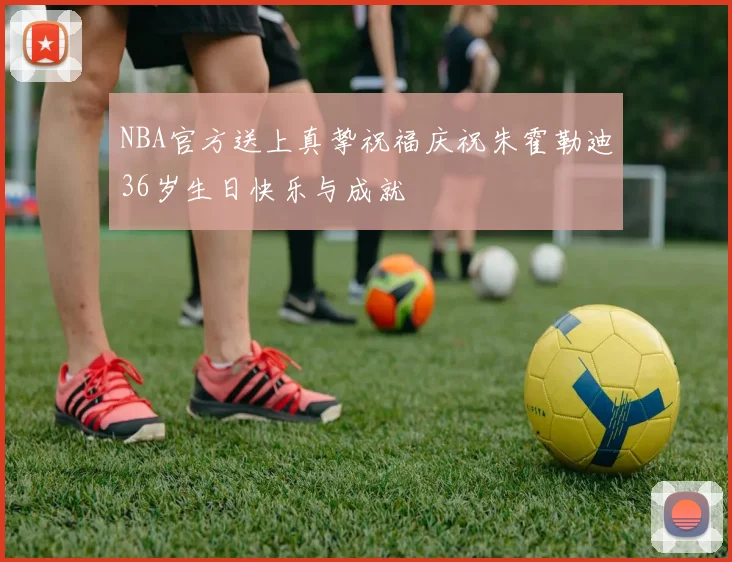 NBA官方送上真挚祝福庆祝朱霍勒迪36岁生日快乐与成就