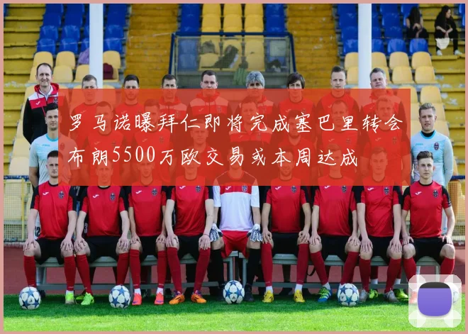 罗马诺曝拜仁即将完成塞巴里转会布朗5500万欧交易或本周达成
