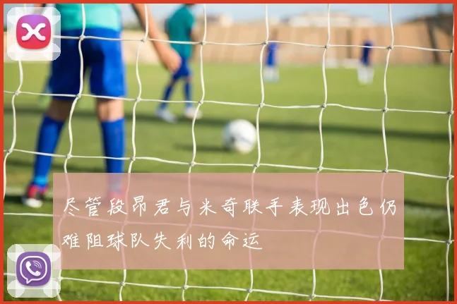 尽管段昂君与米奇联手表现出色仍难阻球队失利的命运
