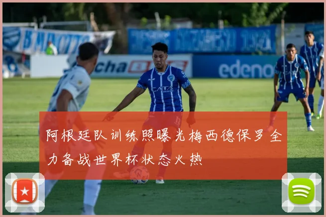阿根廷队训练照曝光梅西德保罗全力备战世界杯状态火热