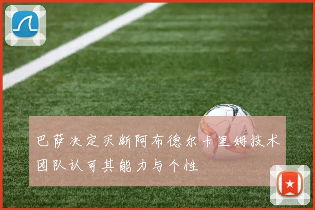 巴萨决定买断阿布德尔卡里姆技术团队认可其能力与个性