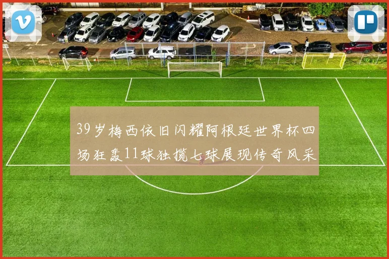 39岁梅西依旧闪耀阿根廷世界杯四场狂轰11球独揽七球展现传奇风采