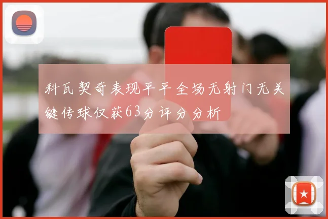 科瓦契奇表现平平全场无射门无关键传球仅获63分评分分析