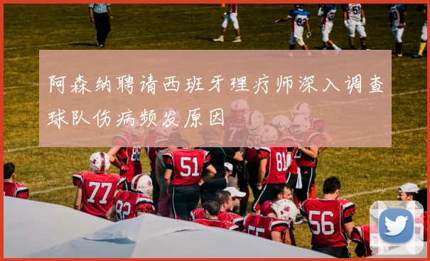 阿森纳聘请西班牙理疗师深入调查球队伤病频发原因
