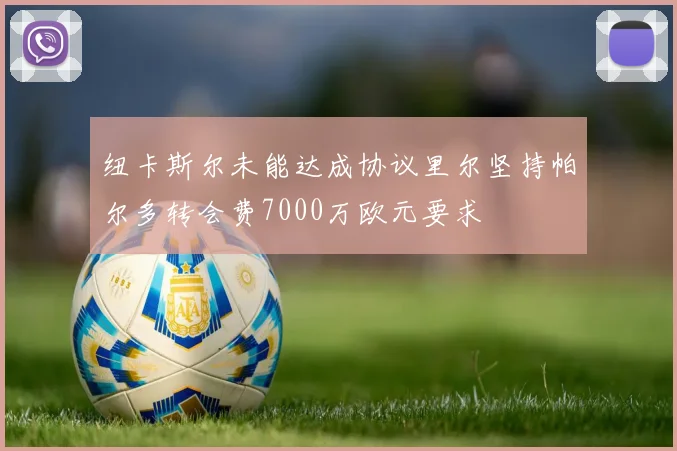 纽卡斯尔未能达成协议里尔坚持帕尔多转会费7000万欧元要求