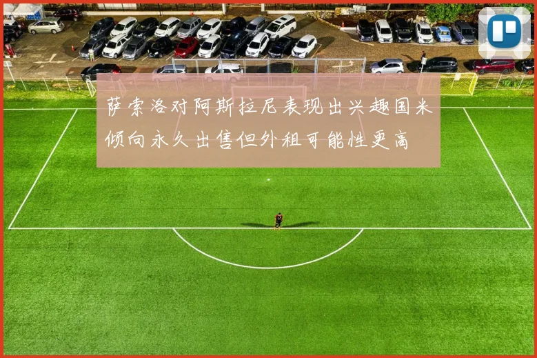 萨索洛对阿斯拉尼表现出兴趣国米倾向永久出售但外租可能性更高