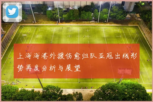 上海海港外援伤愈归队亚冠出线形势再度分析与展望