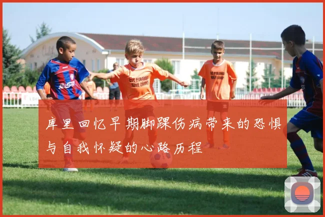 库里回忆早期脚踝伤病带来的恐惧与自我怀疑的心路历程