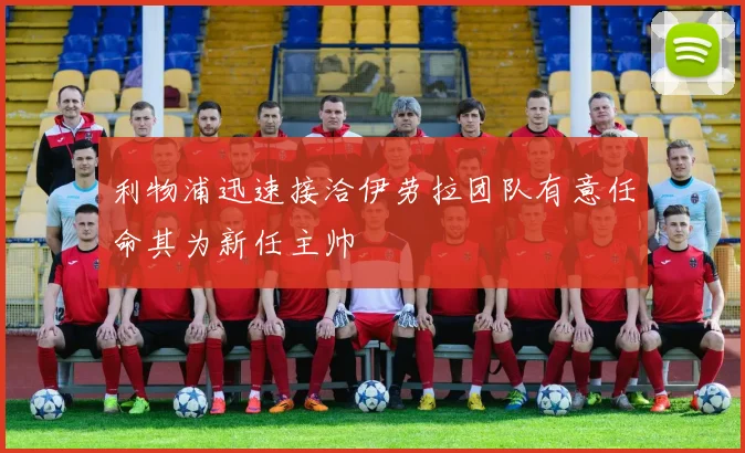 利物浦迅速接洽伊劳拉团队有意任命其为新任主帅