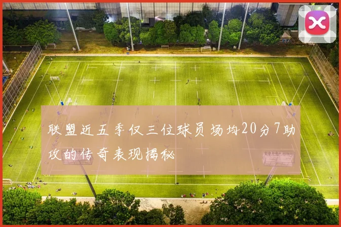 联盟近五季仅三位球员场均20分7助攻的传奇表现揭秘