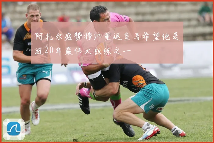阿扎尔盛赞穆帅重返皇马希望他是近20年最伟大教练之一